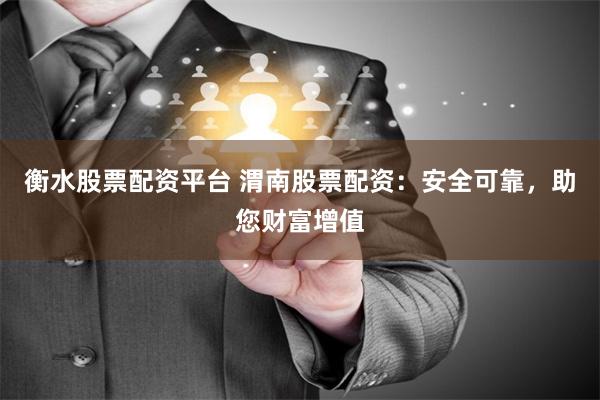 衡水股票配资平台 渭南股票配资：安全可靠，助您财富增值