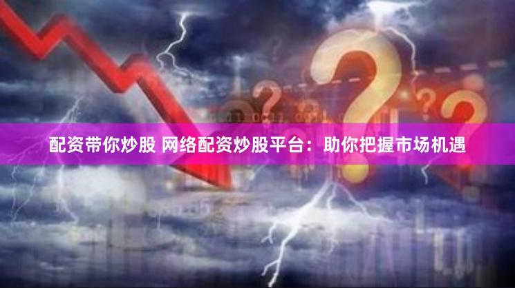配资带你炒股 网络配资炒股平台：助你把握市场机遇