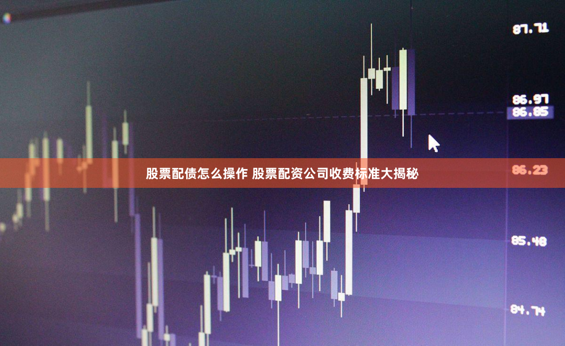 股票配债怎么操作 股票配资公司收费标准大揭秘