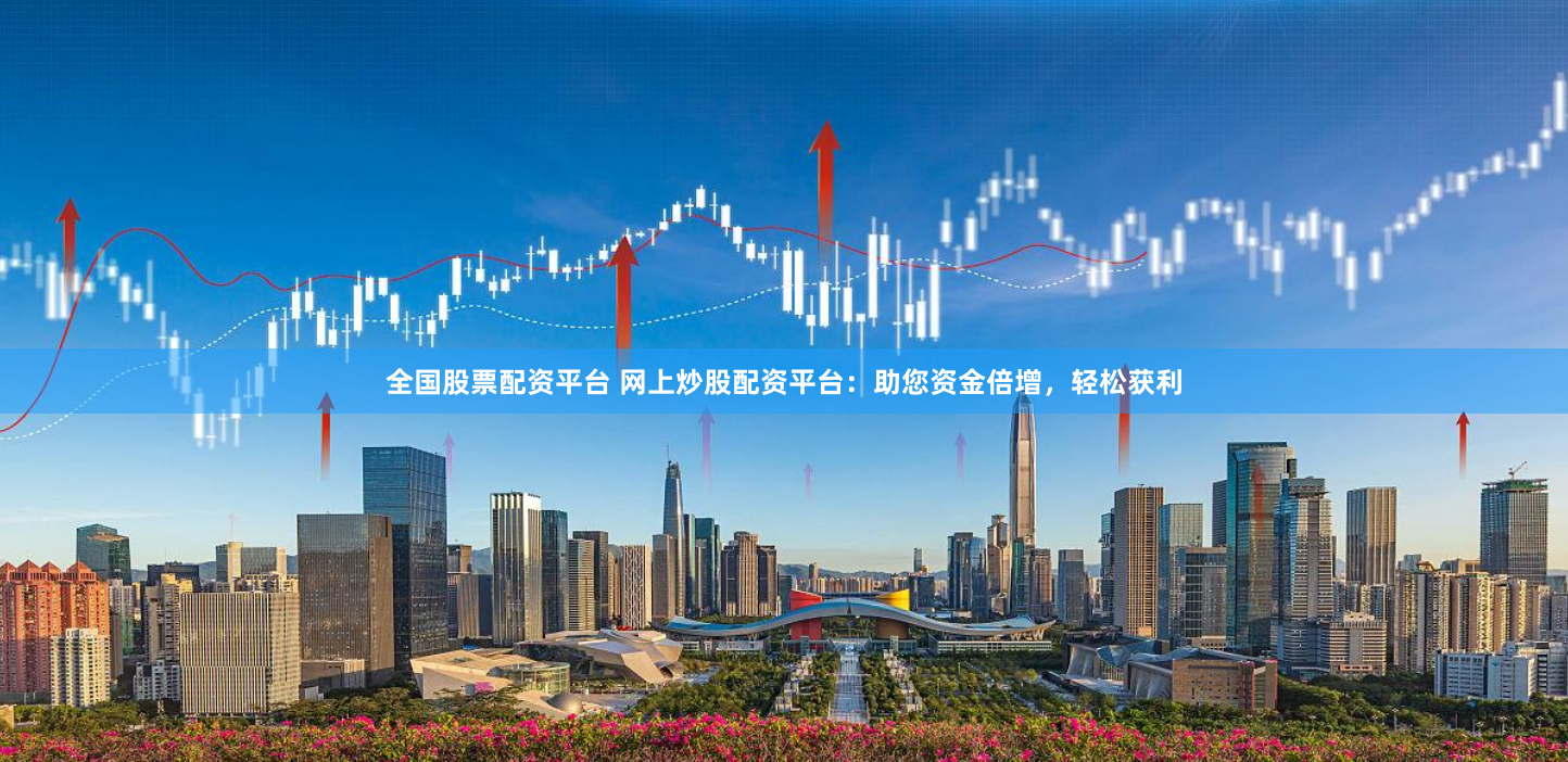 全国股票配资平台 网上炒股配资平台：助您资金倍增，轻松获利