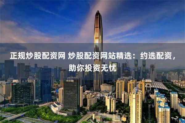 正规炒股配资网 炒股配资网站精选：约选配资，助你投资无忧