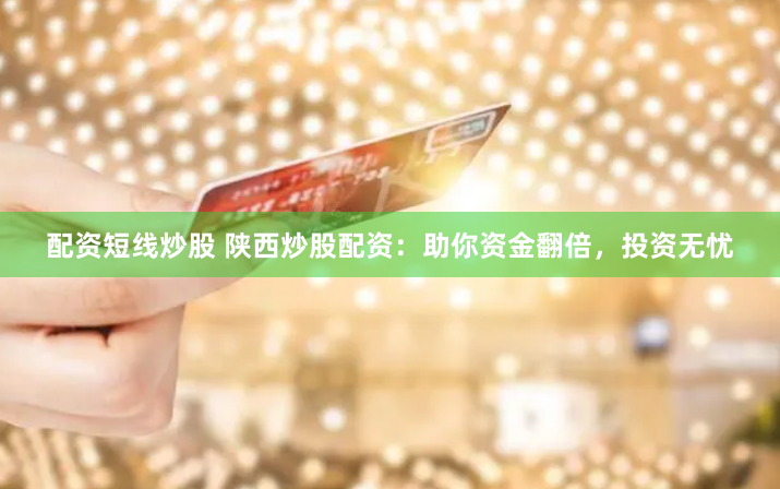 配资短线炒股 陕西炒股配资：助你资金翻倍，投资无忧