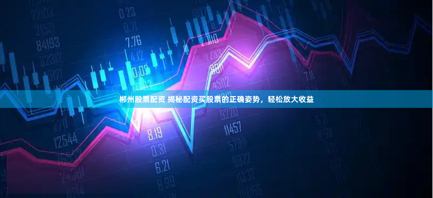 郴州股票配资 揭秘配资买股票的正确姿势，轻松放大收益