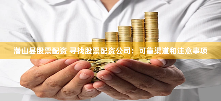 潜山县股票配资 寻找股票配资公司：可靠渠道和注意事项