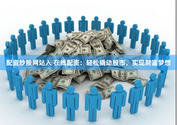配资炒股网站入 在线配资：轻松撬动股市，实现财富梦想