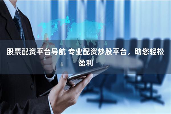 股票配资平台导航 专业配资炒股平台，助您轻松盈利