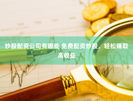 炒股配资公司有哪些 免费配资炒股，轻松赚取高收益