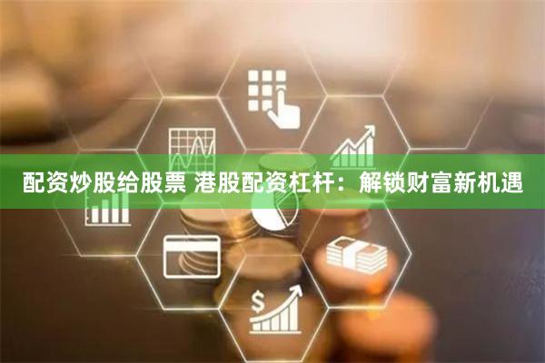 配资炒股给股票 港股配资杠杆：解锁财富新机遇