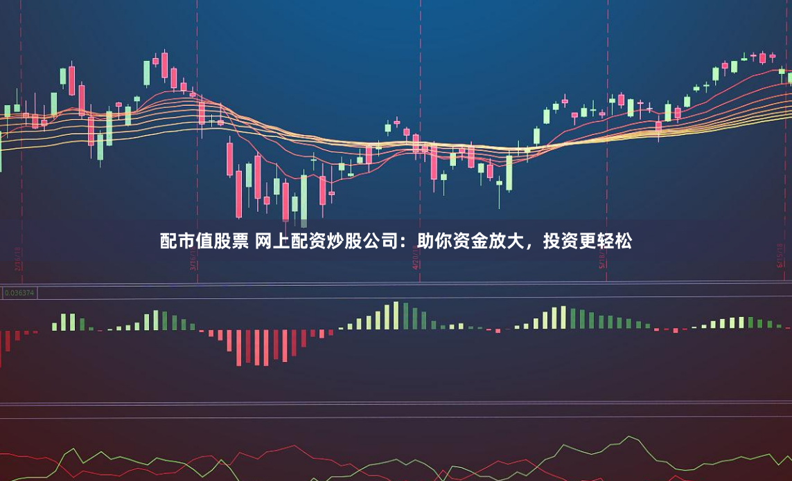 配市值股票 网上配资炒股公司：助你资金放大，投资更轻松