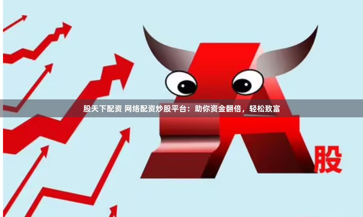 股天下配资 网络配资炒股平台：助你资金翻倍，轻松致富