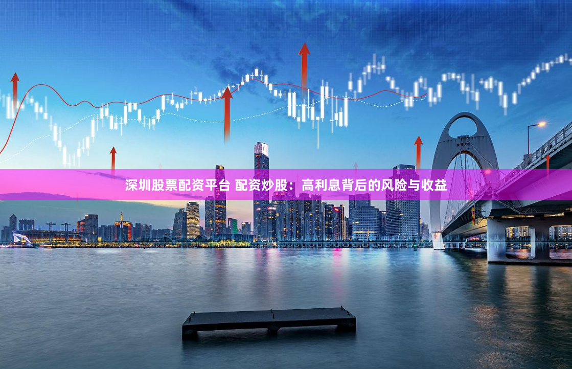深圳股票配资平台 配资炒股：高利息背后的风险与收益