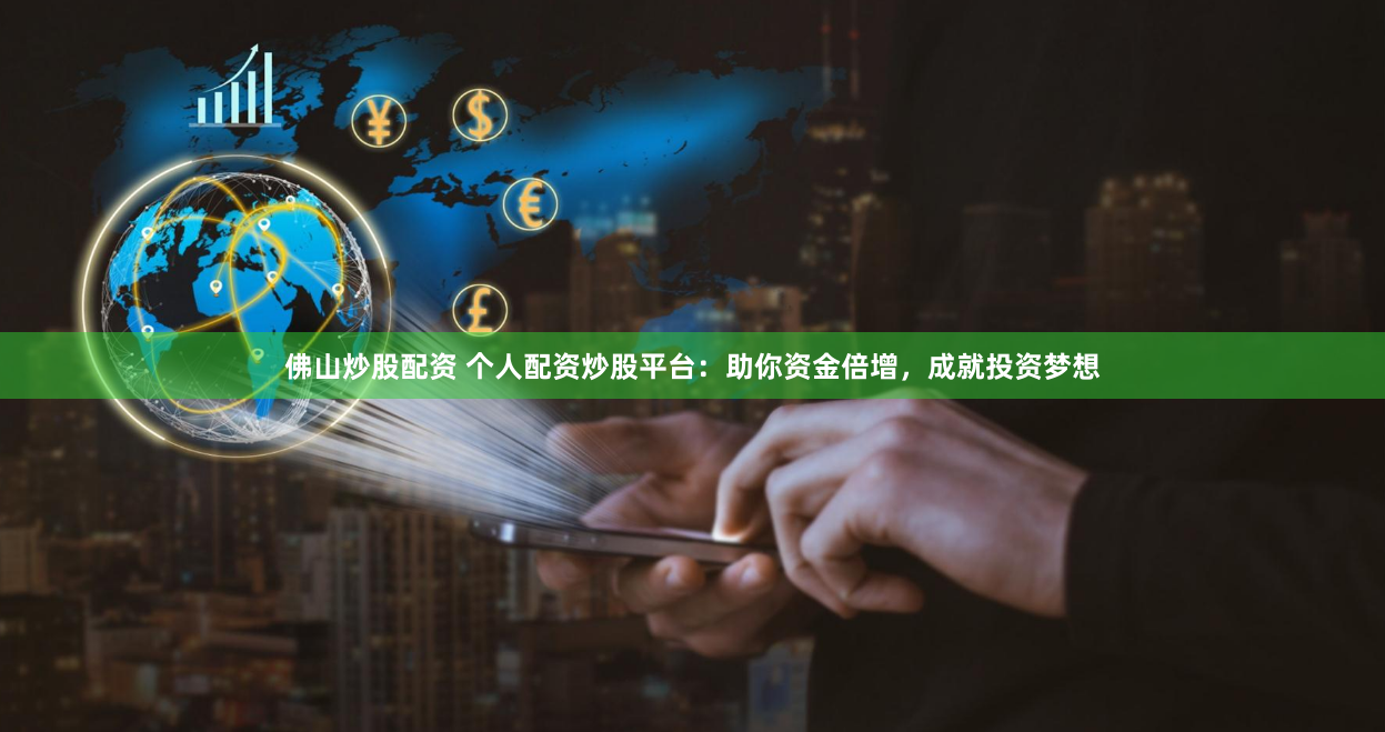 佛山炒股配资 个人配资炒股平台：助你资金倍增，成就投资梦想