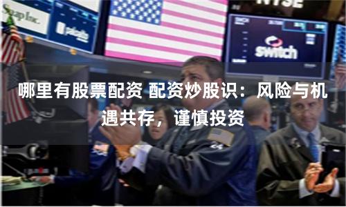 哪里有股票配资 配资炒股识：风险与机遇共存，谨慎投资