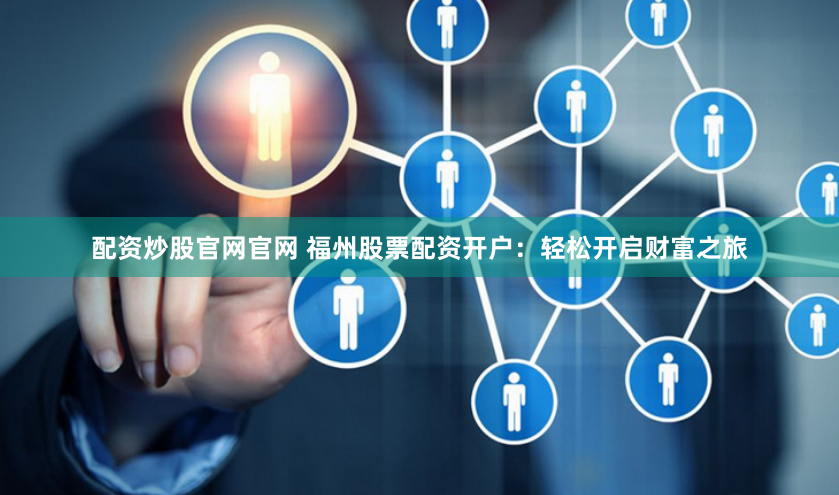 配资炒股官网官网 福州股票配资开户：轻松开启财富之旅