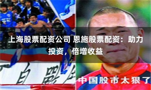上海股票配资公司 恩施股票配资：助力投资，倍增收益