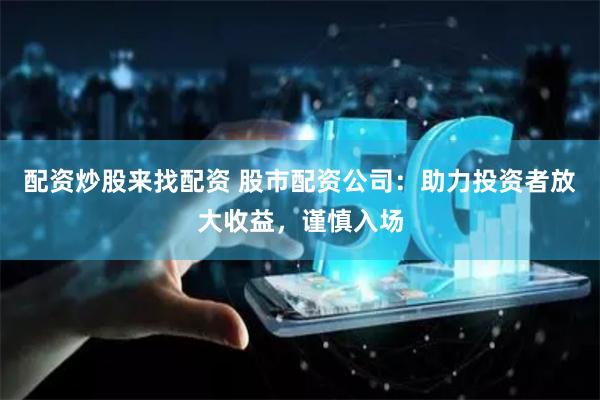 配资炒股来找配资 股市配资公司：助力投资者放大收益，谨慎入场