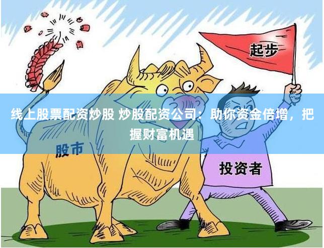 线上股票配资炒股 炒股配资公司：助你资金倍增，把握财富机遇