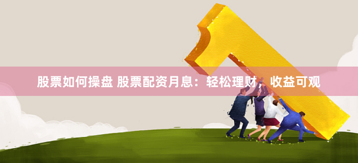 股票如何操盘 股票配资月息：轻松理财，收益可观