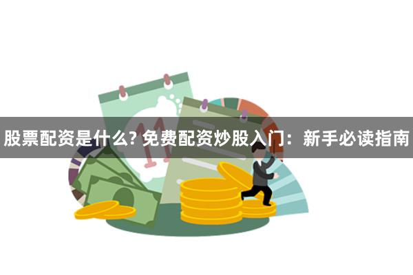 股票配资是什么? 免费配资炒股入门：新手必读指南