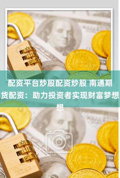 配资平台炒股配资炒股 南通期货配资：助力投资者实现财富梦想