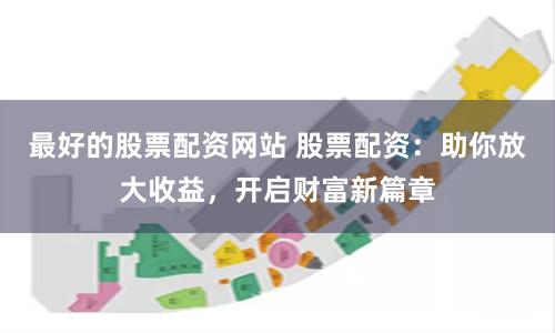 最好的股票配资网站 股票配资：助你放大收益，开启财富新篇章