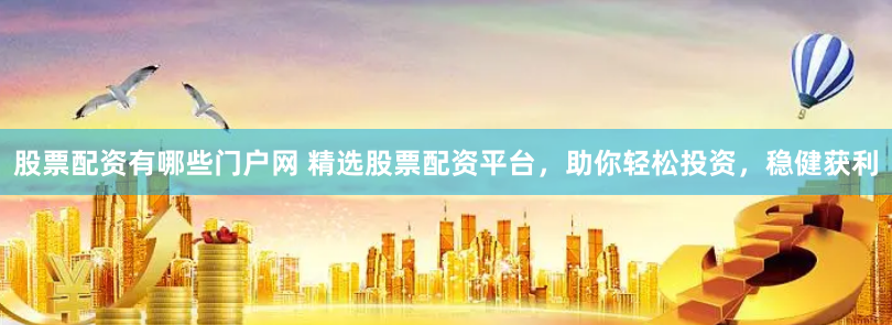 股票配资有哪些门户网 精选股票配资平台，助你轻松投资，稳健获利