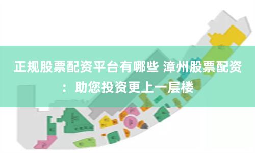 正规股票配资平台有哪些 漳州股票配资:助您投资更上一层楼