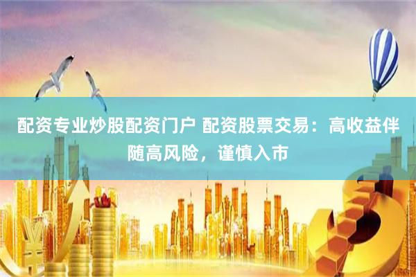 配资专业炒股配资门户 配资股票交易：高收益伴随高风险，谨慎入市