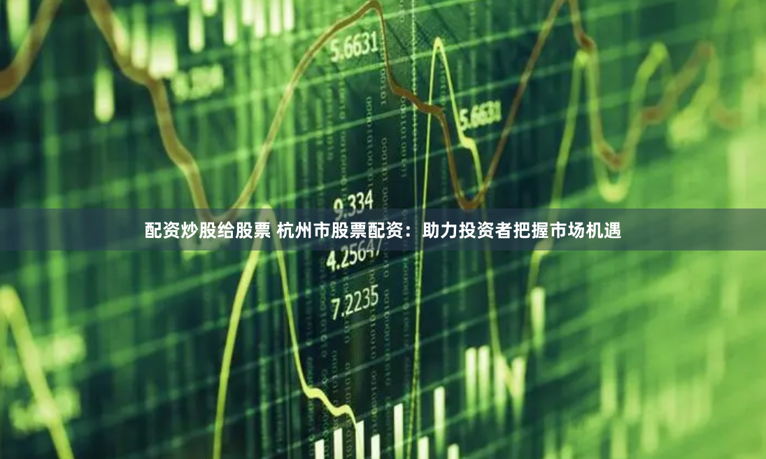 配资炒股给股票 杭州市股票配资：助力投资者把握市场机遇