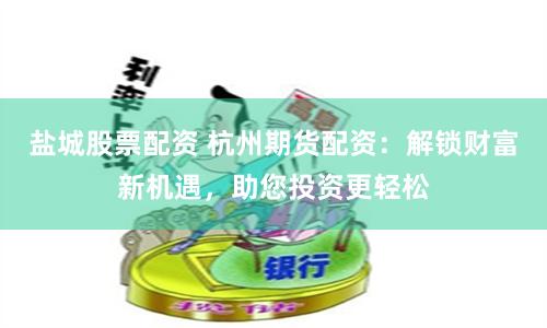 盐城股票配资 杭州期货配资：解锁财富新机遇，助您投资更轻松