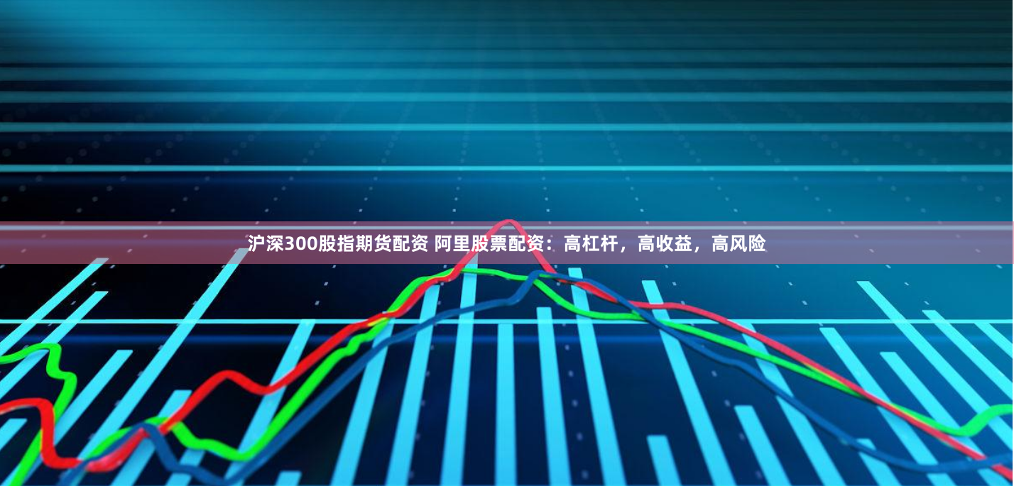 沪深300股指期货配资 阿里股票配资：高杠杆，高收益，高风险