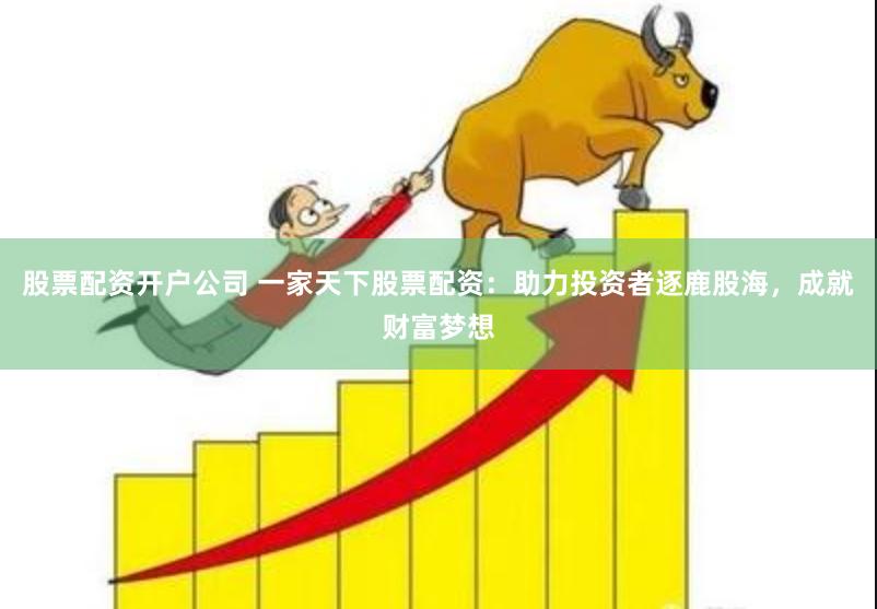 股票配资开户公司 一家天下股票配资：助力投资者逐鹿股海，成就财富梦想