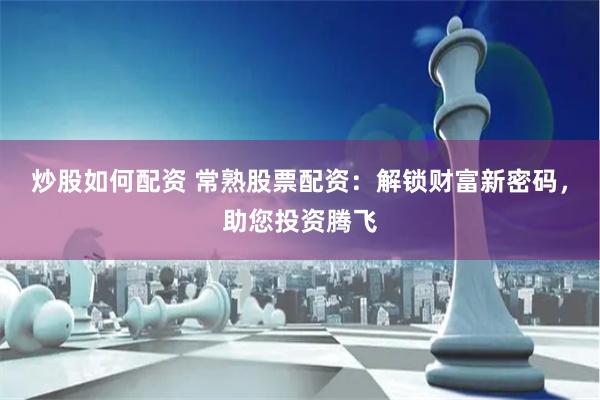 炒股如何配资 常熟股票配资：解锁财富新密码，助您投资腾飞
