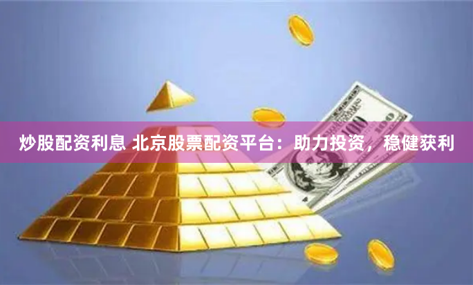 炒股配资利息 北京股票配资平台：助力投资，稳健获利