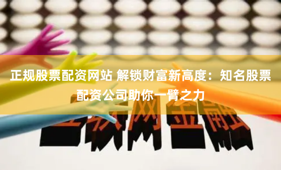 正规股票配资网站 解锁财富新高度：知名股票配资公司助你一臂之力