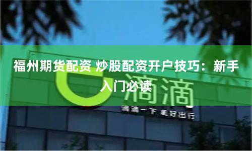福州期货配资 炒股配资开户技巧：新手入门必读