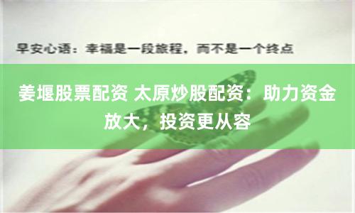 姜堰股票配资 太原炒股配资：助力资金放大，投资更从容