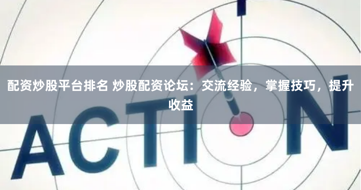 配资炒股平台排名 炒股配资论坛：交流经验，掌握技巧，提升收益