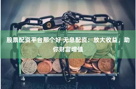 股票配资平台那个好 无息配资：放大收益，助你财富增值