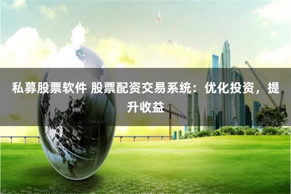 私募股票软件 股票配资交易系统：优化投资，提升收益