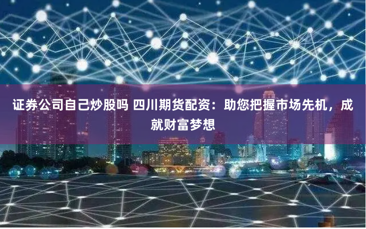 证券公司自己炒股吗 四川期货配资：助您把握市场先机，成就财富梦想