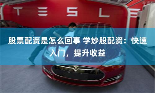 股票配资是怎么回事 学炒股配资：快速入门，提升收益