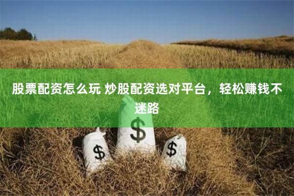 股票配资怎么玩 炒股配资选对平台,轻松赚钱不迷路