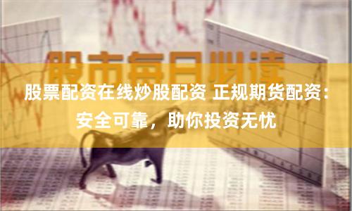 股票配资在线炒股配资 正规期货配资:安全可靠,助你投资无忧