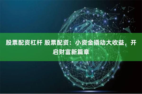 股票配资杠杆 股票配资：小资金撬动大收益，开启财富新篇章