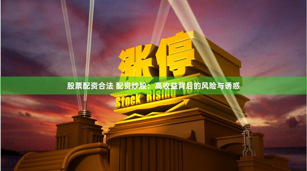 股票配资合法 配资炒股：高收益背后的风险与诱惑