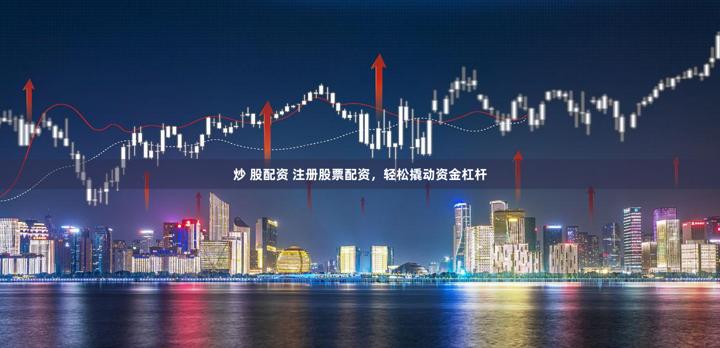 炒 股配资 注册股票配资,轻松撬动资金杠杆