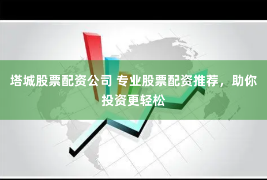 塔城股票配资公司 专业股票配资推荐,助你投资更轻松