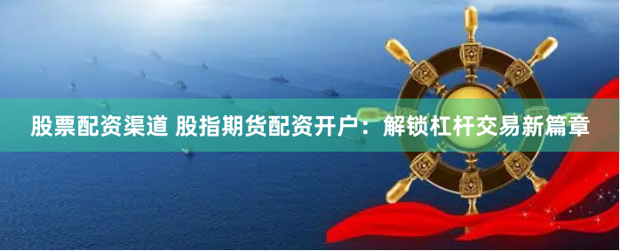 股票配资渠道 股指期货配资开户：解锁杠杆交易新篇章