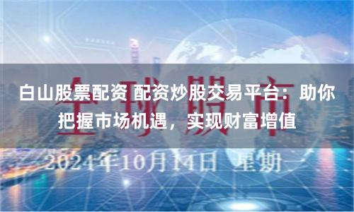 白山股票配资 配资炒股交易平台：助你把握市场机遇，实现财富增值